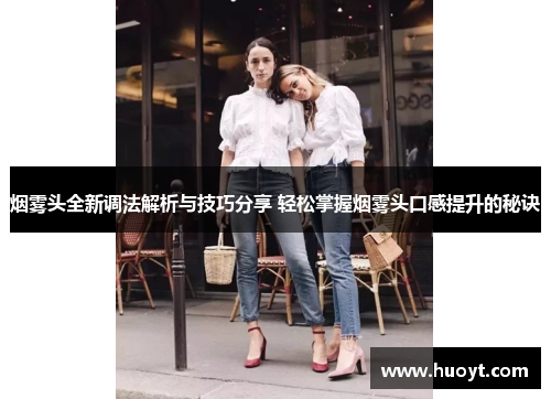烟雾头全新调法解析与技巧分享 轻松掌握烟雾头口感提升的秘诀 烟雾头全新调法解析与技巧分享 轻松掌握烟雾头口感提升的秘诀